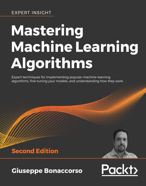 Book cover of Mastering Machine Learning Algorithms: Expert techniques for implementing popular machine learning algorithms, fine-tuning your models, and understanding how they work, 2nd Edition