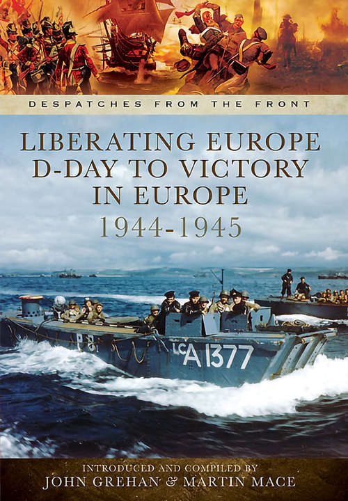 Liberating Europe: D-day To Victory In Europe 1944-1945 (Despatches from the Front)