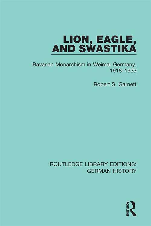Lion, Eagle, and Swastika: Bavarian Monarchism in Weimar Germany, 1918-1933 (Routledge Library Editions: German History #16)