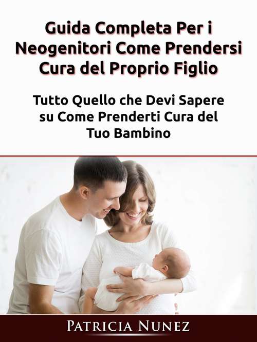 Book cover of Guida Completa Per i Neogenitori: Tutto Quello che Devi Sapere su Come Prenderti Cura del Tuo Bambino