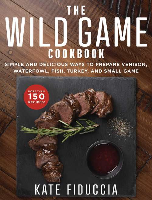Book cover of The Wild Game Cookbook: Simple and Delicious Ways to Prepare Venison, Waterfowl, Fish, Turkey, and Small Game