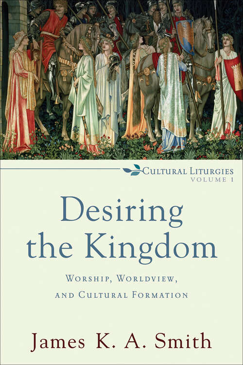 Desiring the Kingdom: Worship, Worldview, And Cultural Formation (Cultural Liturgies Ser.)