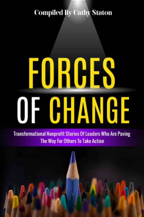 Forces of Change: Transformational Nonprofit Stories of Leaders Who Are Paving the Way for Others To Take Action