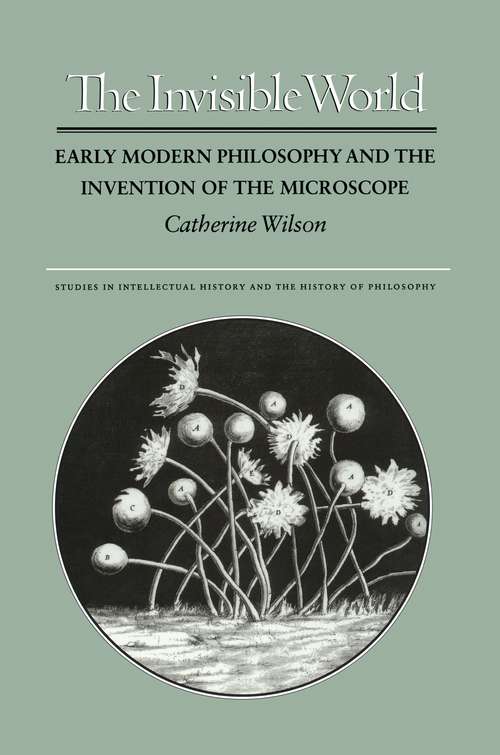 The Invisible World: Early Modern Philosophy and the Invention of the Microscope (Studies in Intellectual History and the History of Philosophy #2)