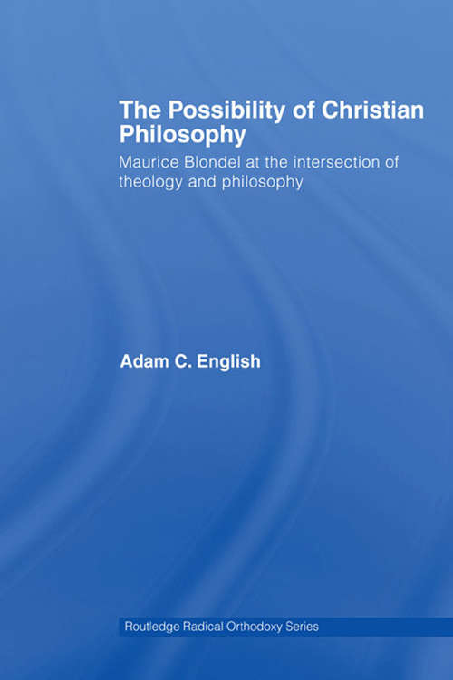 The Possibility of Christian Philosophy: Maurice Blondel at the Intersection of Theology and Philosophy (Routledge Radical Orthodoxy #Vol. 2)