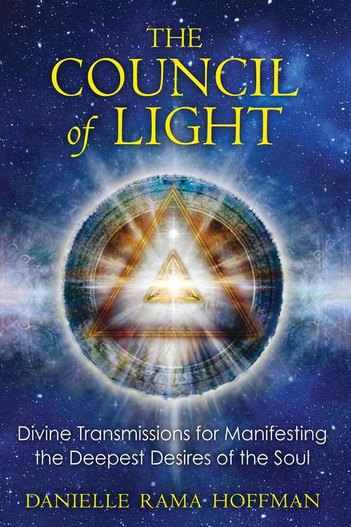 The Council of Light: Divine Transmissions for Manifesting the Deepest Desires of the Soul