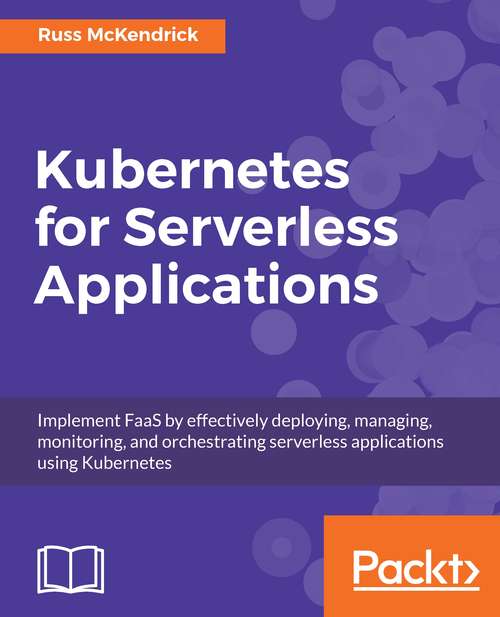 Kubernetes for Serverless Applications: Implement FaaS by effectively deploying, managing, monitoring, and orchestrating serverless applications using Kubernetes