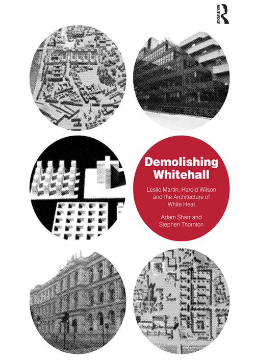 Demolishing Whitehall: Leslie Martin, Harold Wilson and the Architecture of White Heat