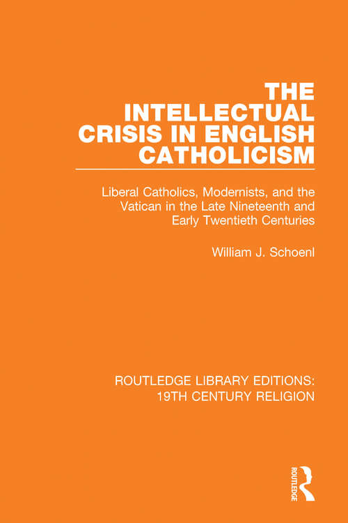 Book cover of The Intellectual Crisis in English Catholicism: Liberal Catholics, Modernists, and the Vatican in the Late Nineteenth and Early Twentieth Centuries (Routledge Library Editions: 19th Century Religion #18)