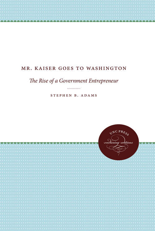 Mr. Kaiser Goes to Washington: The Rise of a Government Entrepreneur (The Luther H. Hodges Jr. and Luther H. Hodges Sr. Series on Business, Entrepreneurship, and Public Policy #No. 2)