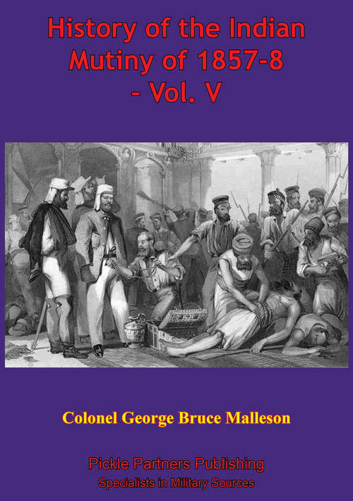 History Of The Indian Mutiny Of 1857-8 – Vol. V [Illustrated Edition] (History Of The Indian Mutiny Of 1857-8 Ser. #5)