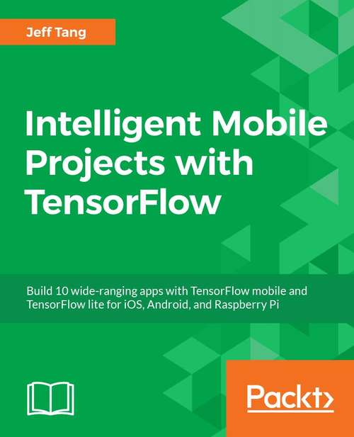 Book cover of Intelligent Mobile Projects with TensorFlow: Build 10+ Artificial Intelligence apps using TensorFlow Mobile and Lite for iOS, Android, and Raspberry Pi