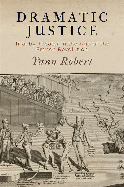 Dramatic Justice: Trial by Theater in the Age of the French Revolution