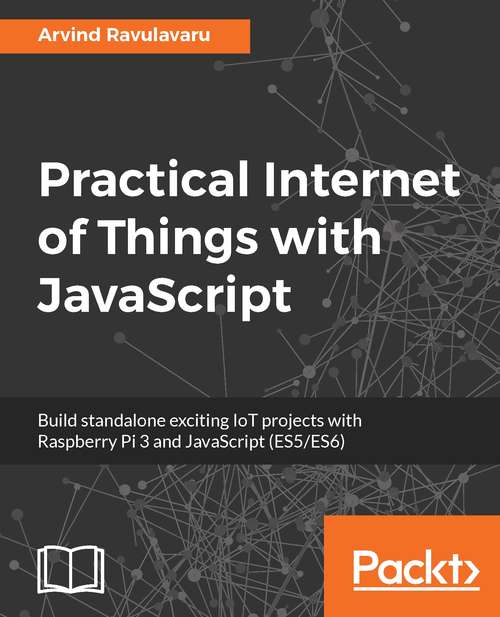 Practical Internet of Things with JavaScript (ES5/ES6): Build standalone exciting IoT projects with Raspberry Pi 3 and JavaScript (ES5/ES6)