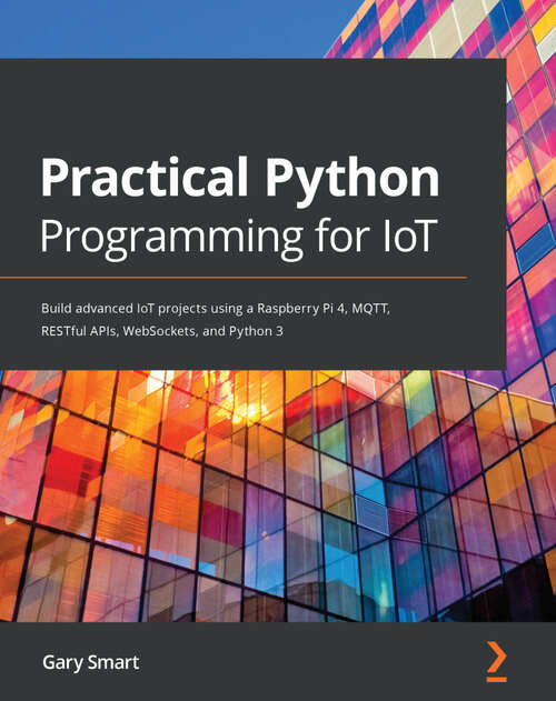 Book cover of Practical Python Programming for IoT: Build advanced IoT projects using a Raspberry Pi 4, MQTT, RESTful APIs, WebSockets, and Python 3 (1)
