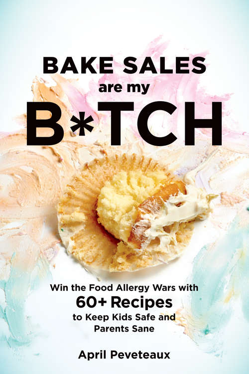 Book cover of Bake Sales Are My B*tch: Win the Food Allergy Wars with 60+ Recipes to Keep Kids Safe and Parents Sane