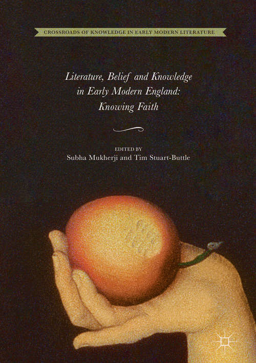 Literature, Belief and Knowledge in Early Modern England: Knowing Faith (Crossroads Of Knowledge In Early Modern Literature Ser. #1)