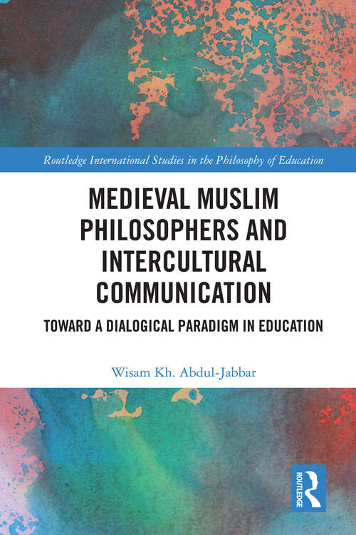 Medieval Muslim Philosophers and Intercultural Communication: Towards a Dialogical Paradigm in Education (Routledge International Studies in the Philosophy of Education)