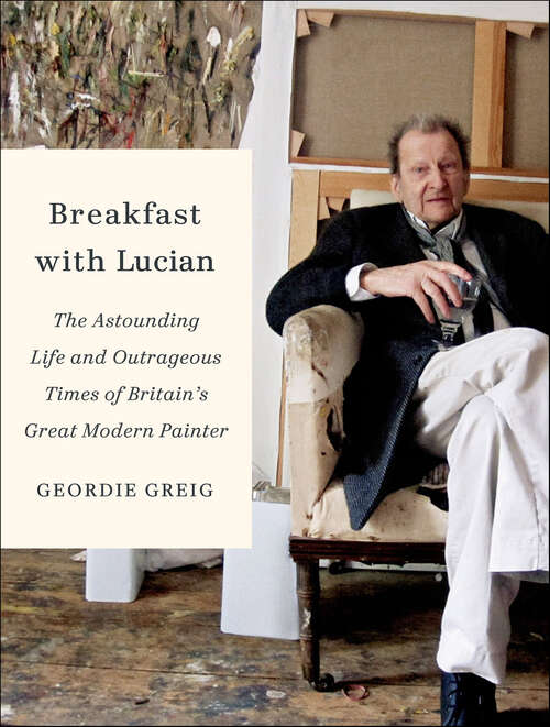 Book cover of Breakfast with Lucian: The Astounding Life and Outrageous Times of Britain's Great Modern Painter