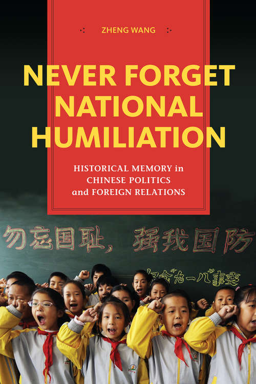 Never Forget National Humiliation: Historical Memory in Chinese Politics and Foreign Relations (Contemporary Asia in the World)